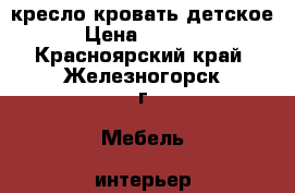 кресло кровать детское › Цена ­ 3 000 - Красноярский край, Железногорск г. Мебель, интерьер » Диваны и кресла   . Красноярский край,Железногорск г.